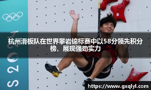 杭州滑板队在世界攀岩锦标赛中以58分领先积分榜，展现强劲实力