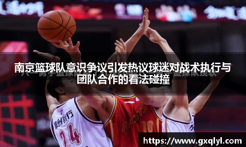 南京篮球队意识争议引发热议球迷对战术执行与团队合作的看法碰撞