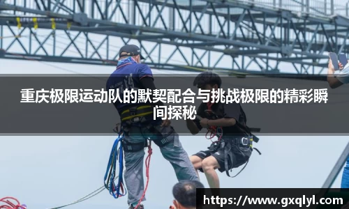重庆极限运动队的默契配合与挑战极限的精彩瞬间探秘