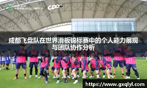 成都飞盘队在世界滑板锦标赛中的个人能力展现与团队协作分析