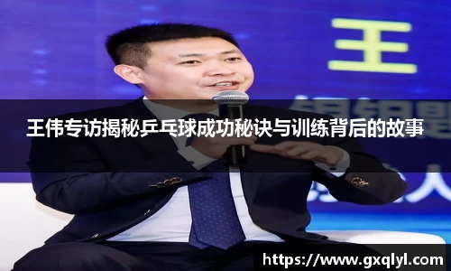 王伟专访揭秘乒乓球成功秘诀与训练背后的故事